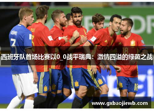 西班牙队首场比赛以0_0战平瑞典：激情四溢的绿茵之战