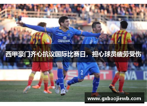西甲豪门齐心抗议国际比赛日，担心球员疲劳受伤