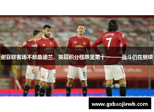 谢菲联客场不敌桑德兰，英超积分榜跌至第十一——战斗仍在继续
