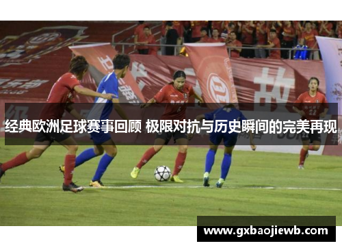 经典欧洲足球赛事回顾 极限对抗与历史瞬间的完美再现