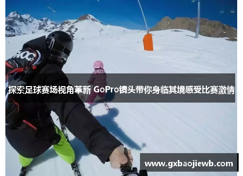 探索足球赛场视角革新 GoPro镜头带你身临其境感受比赛激情