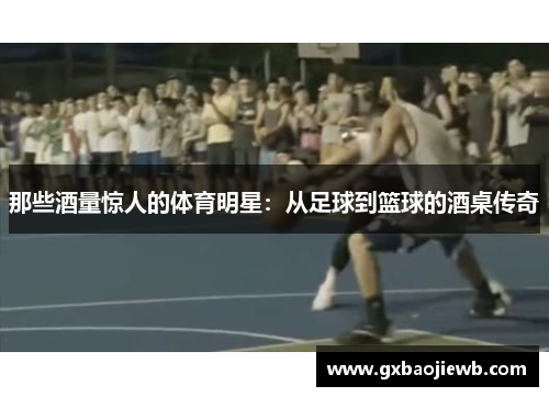 那些酒量惊人的体育明星：从足球到篮球的酒桌传奇