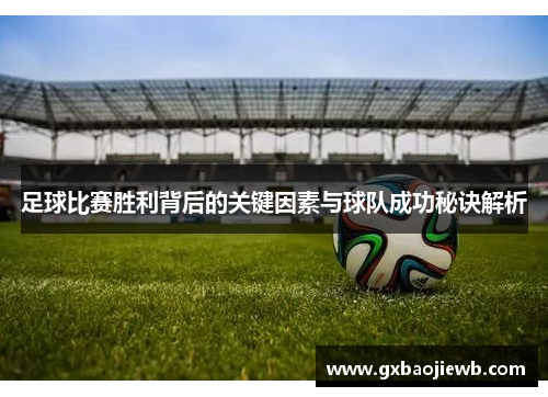 足球比赛胜利背后的关键因素与球队成功秘诀解析