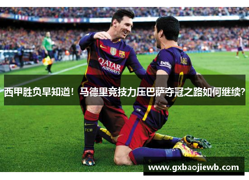 西甲胜负早知道！马德里竞技力压巴萨夺冠之路如何继续？