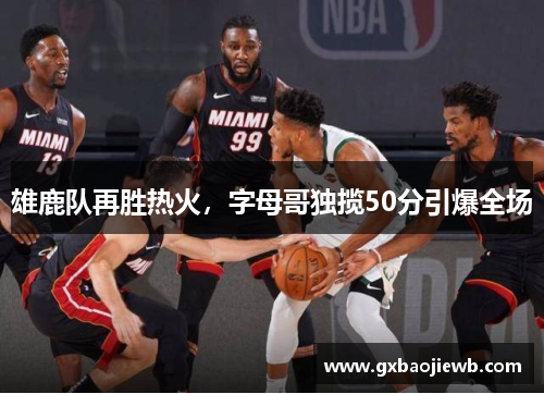 雄鹿队再胜热火，字母哥独揽50分引爆全场