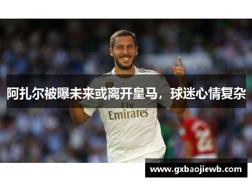 阿扎尔被曝未来或离开皇马，球迷心情复杂