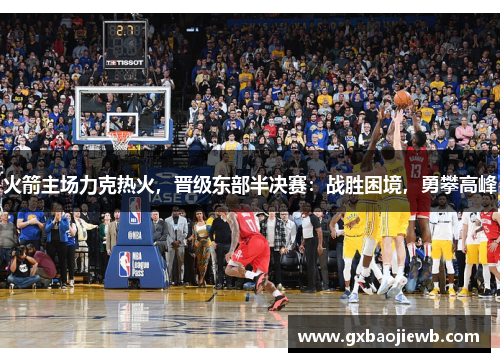 火箭主场力克热火，晋级东部半决赛：战胜困境，勇攀高峰
