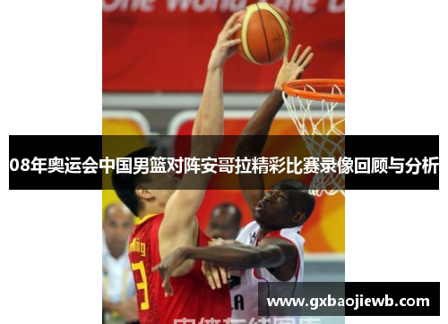 08年奥运会中国男篮对阵安哥拉精彩比赛录像回顾与分析
