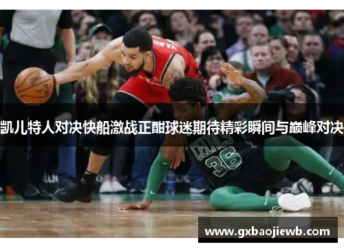 凯儿特人对决快船激战正酣球迷期待精彩瞬间与巅峰对决