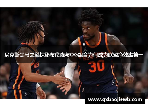 尼克斯黑马之谜探秘布伦森与OG组合为何成为联盟净效率第一