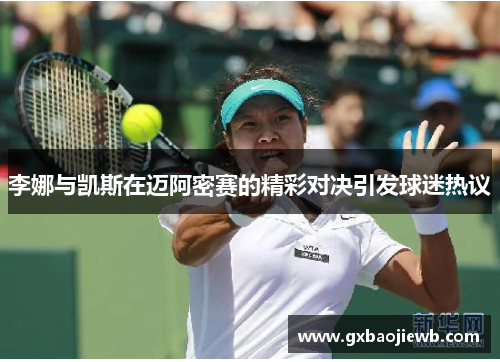 李娜与凯斯在迈阿密赛的精彩对决引发球迷热议
