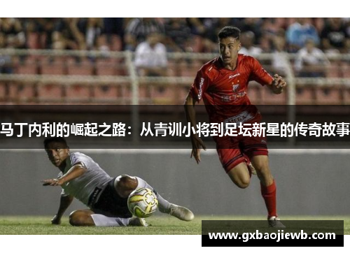 马丁内利的崛起之路：从青训小将到足坛新星的传奇故事