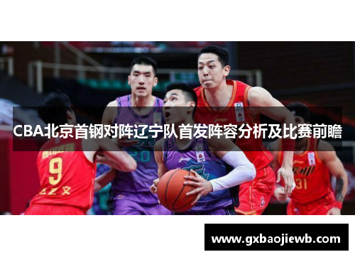 CBA北京首钢对阵辽宁队首发阵容分析及比赛前瞻
