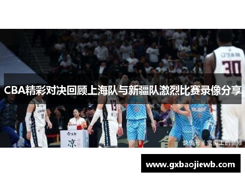 CBA精彩对决回顾上海队与新疆队激烈比赛录像分享
