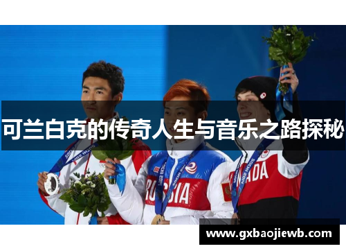 可兰白克的传奇人生与音乐之路探秘