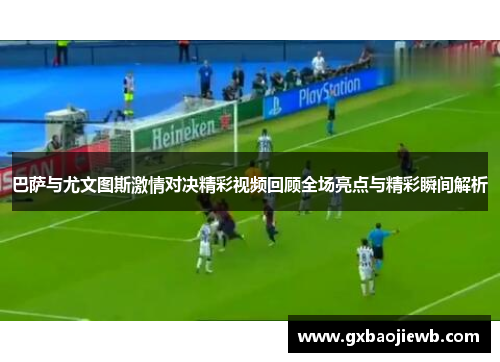 巴萨与尤文图斯激情对决精彩视频回顾全场亮点与精彩瞬间解析