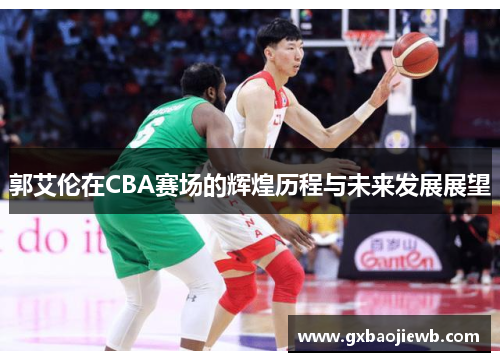 郭艾伦在CBA赛场的辉煌历程与未来发展展望