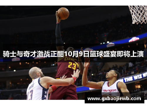 骑士与奇才激战正酣10月9日篮球盛宴即将上演