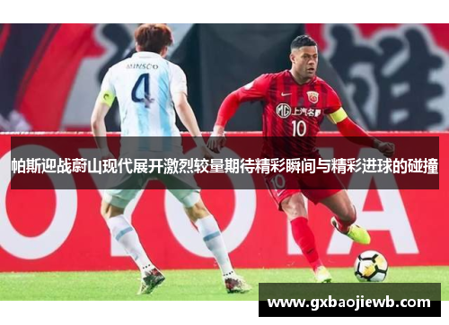 帕斯迎战蔚山现代展开激烈较量期待精彩瞬间与精彩进球的碰撞