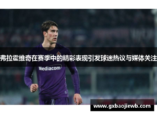弗拉霍维奇在赛季中的精彩表现引发球迷热议与媒体关注